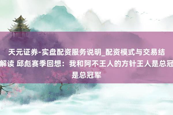 天元证券-实盘配资服务说明_配资模式与交易结构解读 邱彪赛季回想：我和阿不王人的方针王人是总冠军