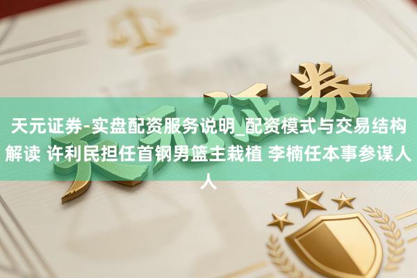 天元证券-实盘配资服务说明_配资模式与交易结构解读 许利民担任首钢男篮主栽植 李楠任本事参谋人