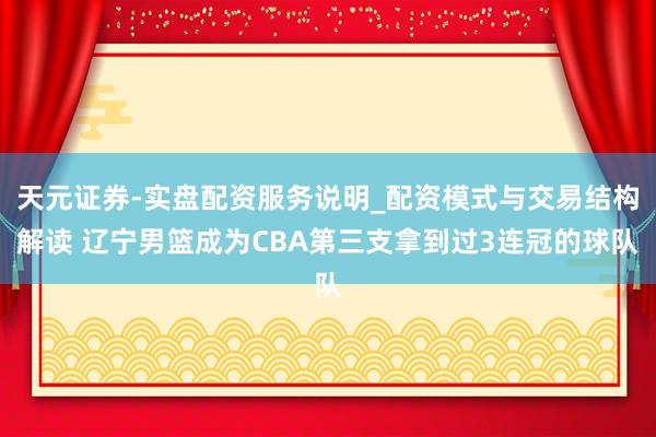 天元证券-实盘配资服务说明_配资模式与交易结构解读 辽宁男篮成为CBA第三支拿到过3连冠的球队