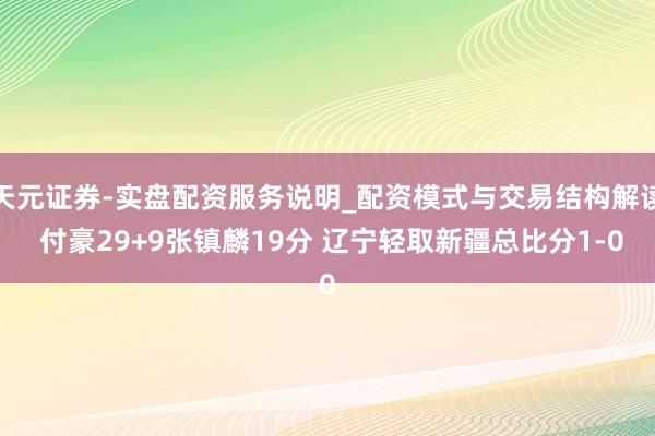 天元证券-实盘配资服务说明_配资模式与交易结构解读 付豪29+9张镇麟19分 辽宁轻取新疆总比分1-0