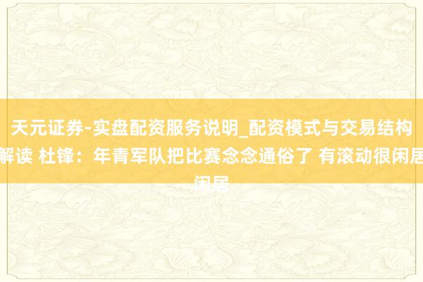 天元证券-实盘配资服务说明_配资模式与交易结构解读 杜锋：年青军队把比赛念念通俗了 有滚动很闲居