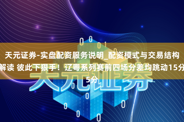天元证券-实盘配资服务说明_配资模式与交易结构解读 彼此下狠手！辽粤系列赛前四场分差均跳动15分