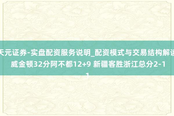 天元证券-实盘配资服务说明_配资模式与交易结构解读 威金顿32分阿不都12+9 新疆客胜浙江总分2-1
