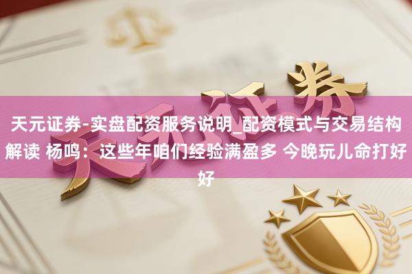 天元证券-实盘配资服务说明_配资模式与交易结构解读 杨鸣：这些年咱们经验满盈多 今晚玩儿命打好