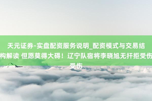 天元证券-实盘配资服务说明_配资模式与交易结构解读 但愿莫得大碍！辽宁队宿将李晓旭无扞拒受伤