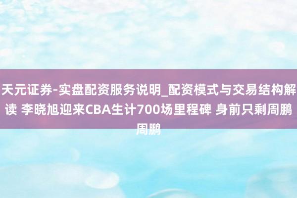 天元证券-实盘配资服务说明_配资模式与交易结构解读 李晓旭迎来CBA生计700场里程碑 身前只剩周鹏