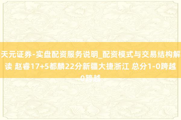 天元证券-实盘配资服务说明_配资模式与交易结构解读 赵睿17+5都麟22分新疆大捷浙江 总分1-0跨越