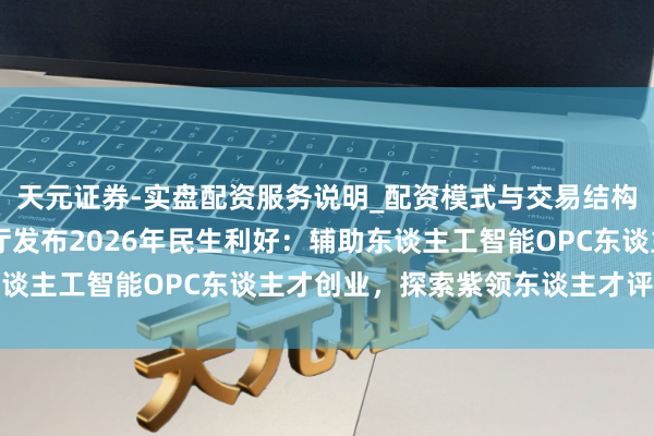 天元证券-实盘配资服务说明_配资模式与交易结构解读 江苏省东谈主社厅发布2026年民生利好：辅助东谈主工智能OPC东谈主才创业，探索紫领东谈主才评价尺度