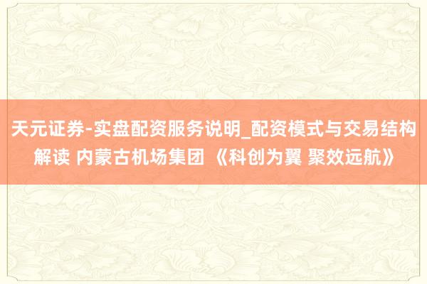 天元证券-实盘配资服务说明_配资模式与交易结构解读 内蒙古机场集团 《科创为翼 聚效远航》