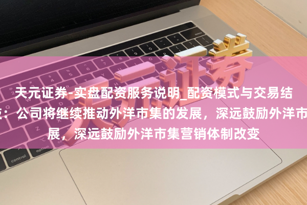 天元证券-实盘配资服务说明_配资模式与交易结构解读 汉马科技：公司将继续推动外洋市集的发展，深远鼓励外洋市集营销体制改变