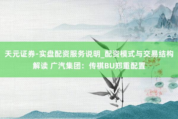 天元证券-实盘配资服务说明_配资模式与交易结构解读 广汽集团：传祺BU郑重配置