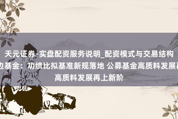 天元证券-实盘配资服务说明_配资模式与交易结构解读 南边基金：功绩比拟基准新规落地 公募基金高质料发展再上新阶