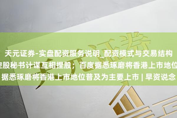 天元证券-实盘配资服务说明_配资模式与交易结构解读 极兔速递与顺丰控股秘书计谋互相捏股；百度据悉琢磨将香港上市地位普及为主要上市 | 早资说念