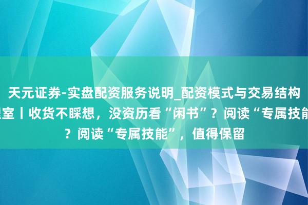 天元证券-实盘配资服务说明_配资模式与交易结构解读 成长心理室丨收货不睬想，没资历看“闲书”？阅读“专属技能”，值得保留