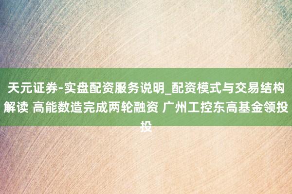 天元证券-实盘配资服务说明_配资模式与交易结构解读 高能数造完成两轮融资 广州工控东高基金领投