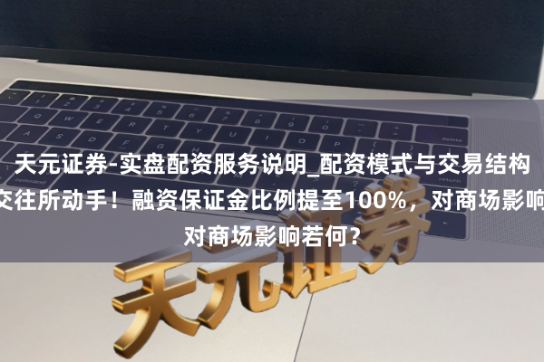 天元证券-实盘配资服务说明_配资模式与交易结构解读 交往所动手！融资保证金比例提至100%，对商场影响若何？