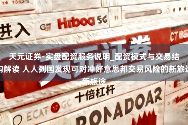 天元证券-实盘配资服务说明_配资模式与交易结构解读 人人列国发现可对冲好意思邦交易风险的新旅途