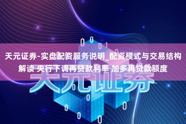 天元证券-实盘配资服务说明_配资模式与交易结构解读 央行下调再贷款利率 加多再贷款额度