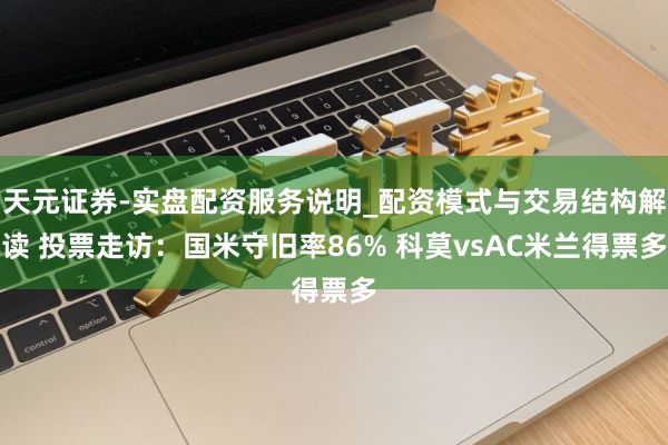 天元证券-实盘配资服务说明_配资模式与交易结构解读 投票走访：国米守旧率86% 科莫vsAC米兰得票多