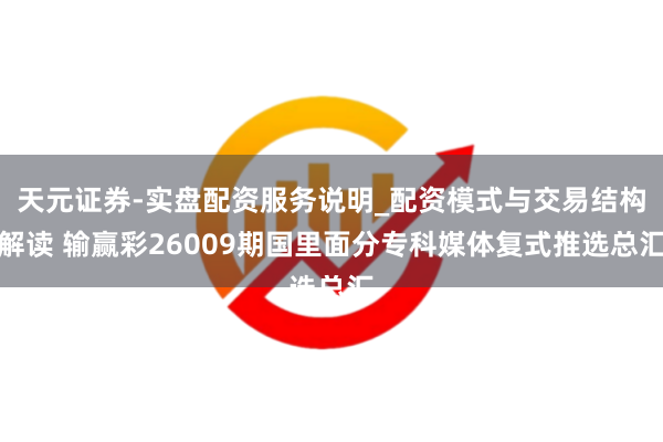 天元证券-实盘配资服务说明_配资模式与交易结构解读 输赢彩26009期国里面分专科媒体复式推选总汇
