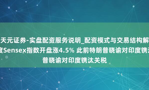 天元证券-实盘配资服务说明_配资模式与交易结构解读 印度Sensex指数开盘涨4.5% 此前特朗普晓谕对印度镌汰关税