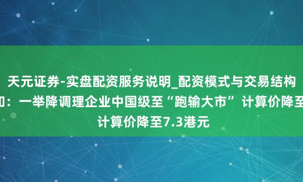 天元证券-实盘配资服务说明_配资模式与交易结构解读 大和：一举降调理企业中国级至“跑输大市” 计算价降至7.3港元