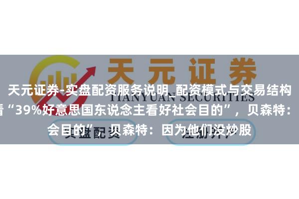 天元证券-实盘配资服务说明_配资模式与交易结构解读 被问何如看“39%好意思国东说念主看好社会目的”，贝森特：因为他们没炒股